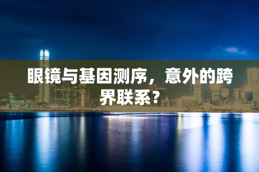 眼镜与基因测序，意外的跨界联系？