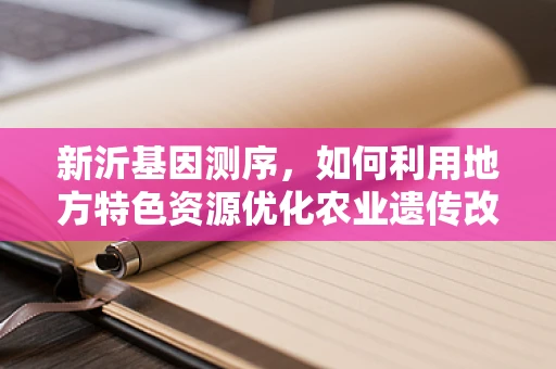 新沂基因测序，如何利用地方特色资源优化农业遗传改良？