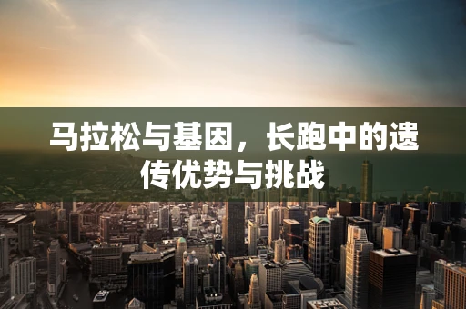 马拉松与基因，长跑中的遗传优势与挑战