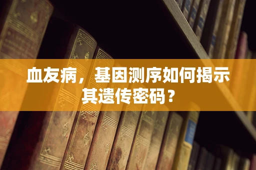 血友病，基因测序如何揭示其遗传密码？