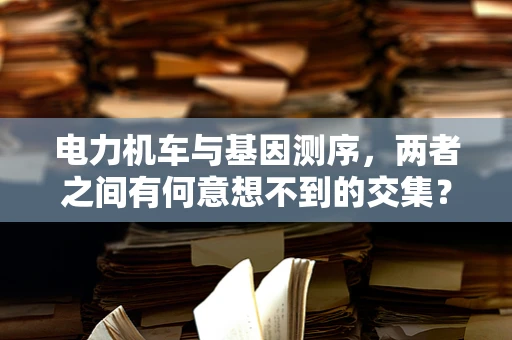 电力机车与基因测序，两者之间有何意想不到的交集？