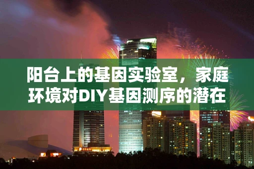 阳台上的基因实验室，家庭环境对DIY基因测序的潜在影响？