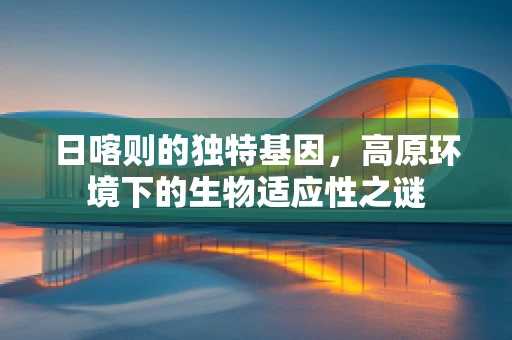 日喀则的独特基因，高原环境下的生物适应性之谜