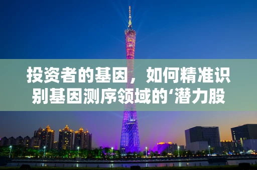 投资者的基因，如何精准识别基因测序领域的‘潜力股’？