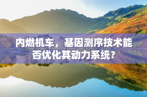 内燃机车，基因测序技术能否优化其动力系统？