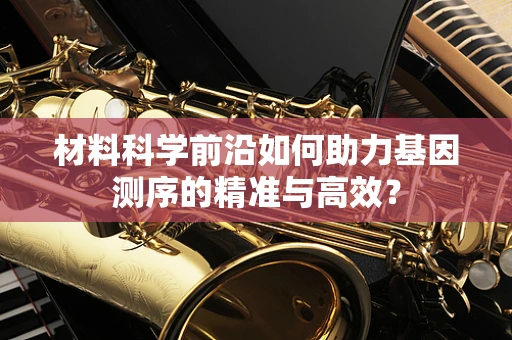 材料科学前沿如何助力基因测序的精准与高效？