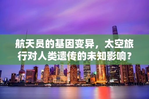 航天员的基因变异，太空旅行对人类遗传的未知影响？