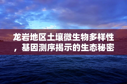 龙岩地区土壤微生物多样性，基因测序揭示的生态秘密？
