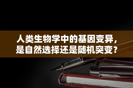 人类生物学中的基因变异，是自然选择还是随机突变？