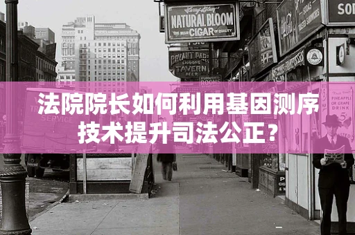 法院院长如何利用基因测序技术提升司法公正？