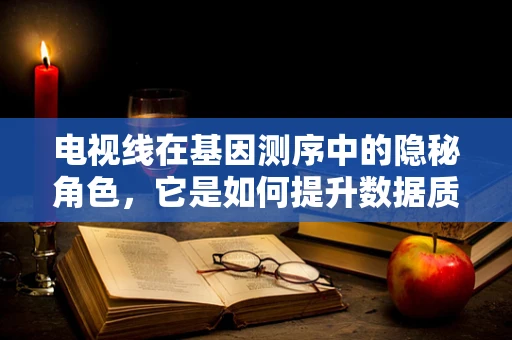 电视线在基因测序中的隐秘角色，它是如何提升数据质量的？