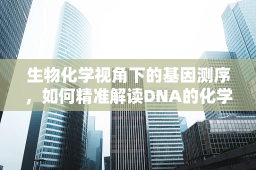 生物化学视角下的基因测序，如何精准解读DNA的化学密码？
