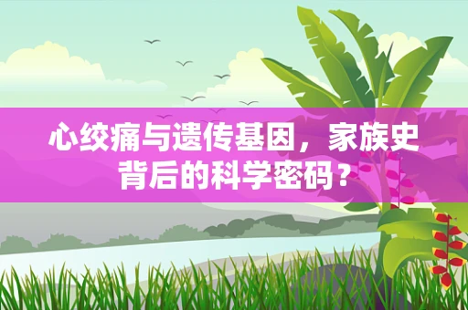 心绞痛与遗传基因，家族史背后的科学密码？