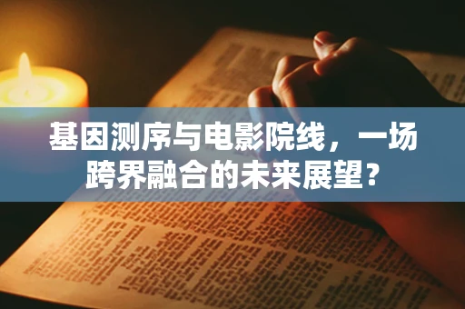 基因测序与电影院线，一场跨界融合的未来展望？