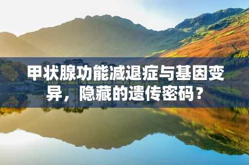 甲状腺功能减退症与基因变异，隐藏的遗传密码？