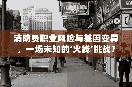 消防员职业风险与基因变异，一场未知的‘火线’挑战？