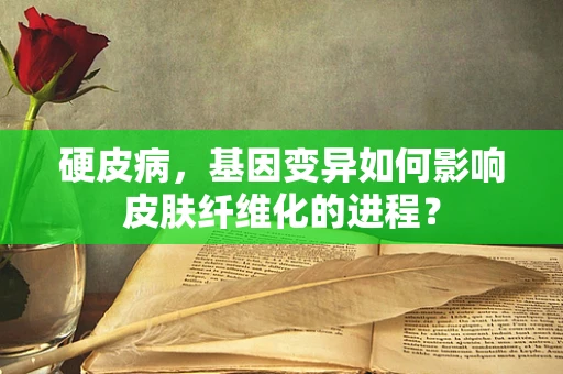 硬皮病，基因变异如何影响皮肤纤维化的进程？