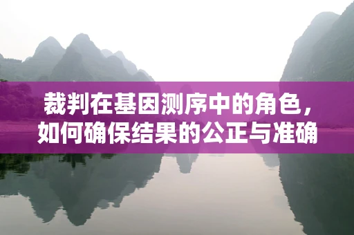 裁判在基因测序中的角色，如何确保结果的公正与准确？