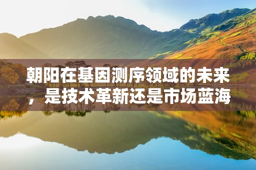朝阳在基因测序领域的未来，是技术革新还是市场蓝海？