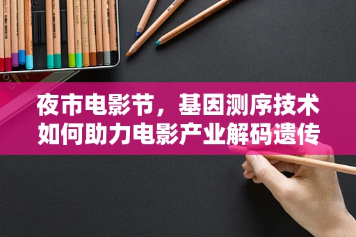 夜市电影节，基因测序技术如何助力电影产业解码遗传性创新？