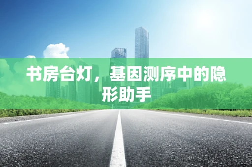 书房台灯，基因测序中的隐形助手