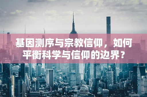 基因测序与宗教信仰，如何平衡科学与信仰的边界？