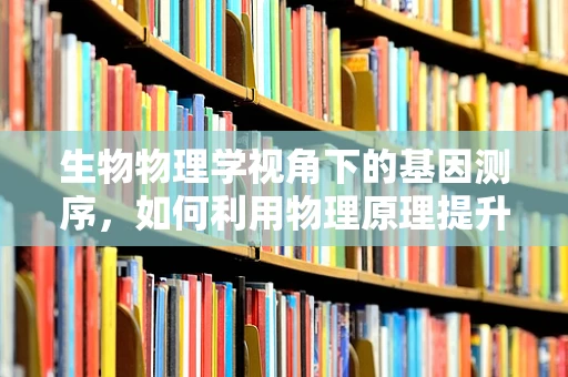 生物物理学视角下的基因测序，如何利用物理原理提升测序精度？