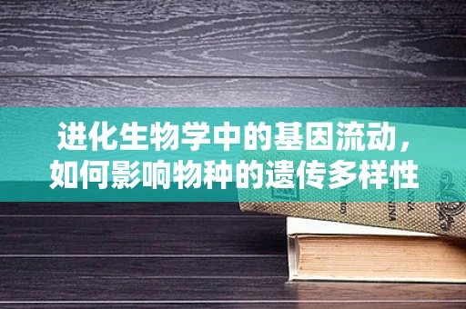 进化生物学中的基因流动，如何影响物种的遗传多样性？