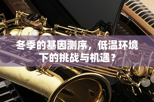冬季的基因测序，低温环境下的挑战与机遇？