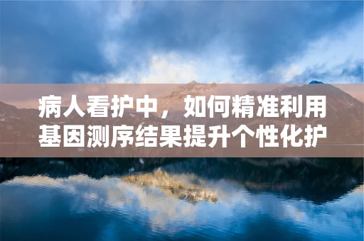 病人看护中，如何精准利用基因测序结果提升个性化护理？