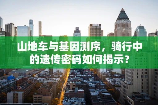 山地车与基因测序，骑行中的遗传密码如何揭示？