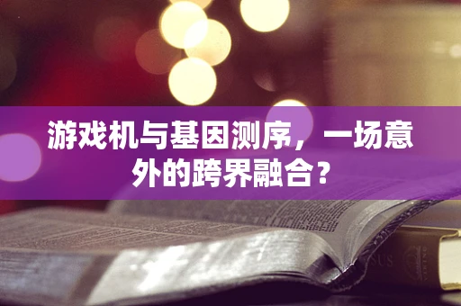 游戏机与基因测序，一场意外的跨界融合？