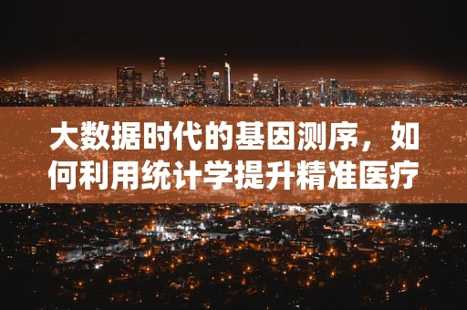 大数据时代的基因测序，如何利用统计学提升精准医疗的准确性？