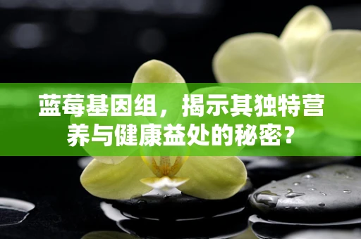蓝莓基因组，揭示其独特营养与健康益处的秘密？