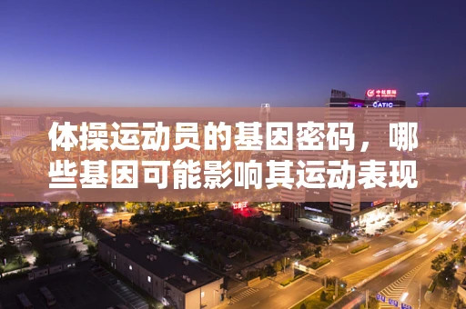 体操运动员的基因密码，哪些基因可能影响其运动表现？