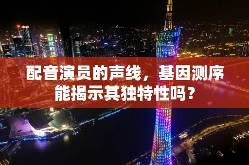 配音演员的声线，基因测序能揭示其独特性吗？