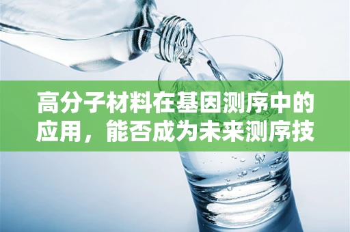 高分子材料在基因测序中的应用，能否成为未来测序技术的‘新衣’？