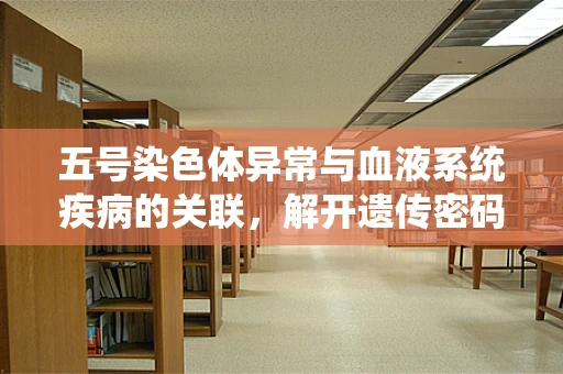 五号染色体异常与血液系统疾病的关联，解开遗传密码的谜题