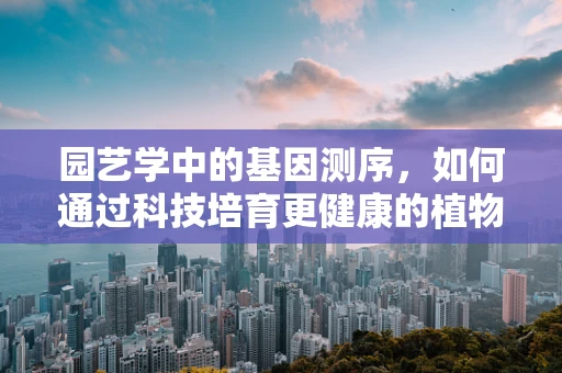 园艺学中的基因测序，如何通过科技培育更健康的植物？