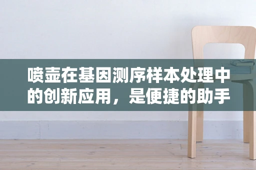 喷壶在基因测序样本处理中的创新应用，是便捷的助手还是潜在的挑战？