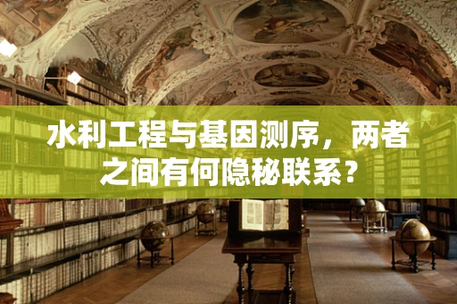 水利工程与基因测序，两者之间有何隐秘联系？