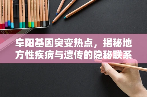 阜阳基因突变热点，揭秘地方性疾病与遗传的隐秘联系