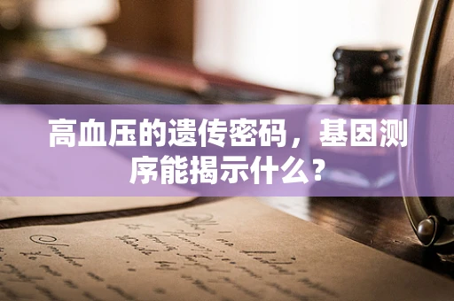 高血压的遗传密码，基因测序能揭示什么？