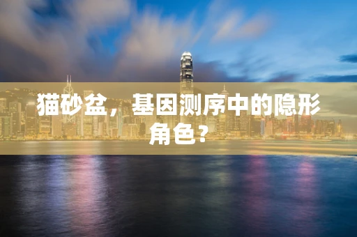 猫砂盆，基因测序中的隐形角色？