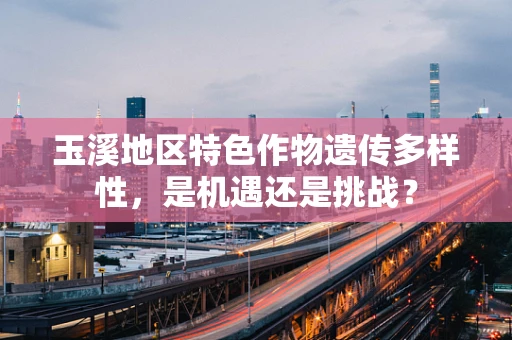 玉溪地区特色作物遗传多样性，是机遇还是挑战？