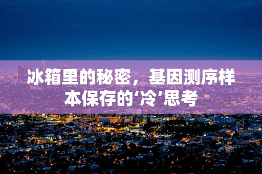 冰箱里的秘密，基因测序样本保存的‘冷’思考