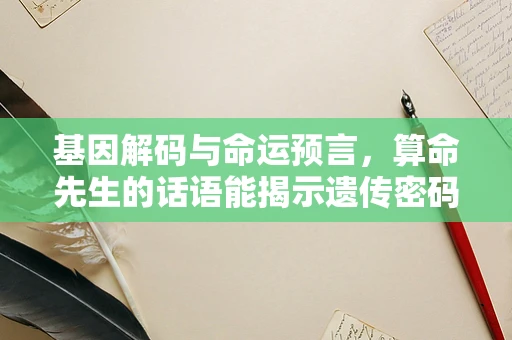 基因解码与命运预言，算命先生的话语能揭示遗传密码吗？