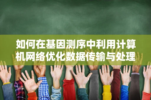 如何在基因测序中利用计算机网络优化数据传输与处理？