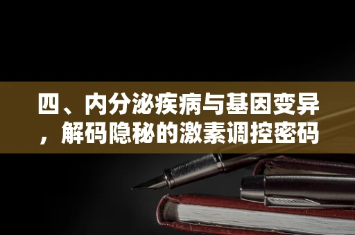 四、内分泌疾病与基因变异，解码隐秘的激素调控密码