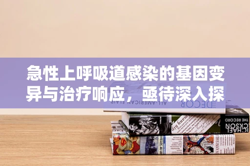 急性上呼吸道感染的基因变异与治疗响应，亟待深入探索的领域？